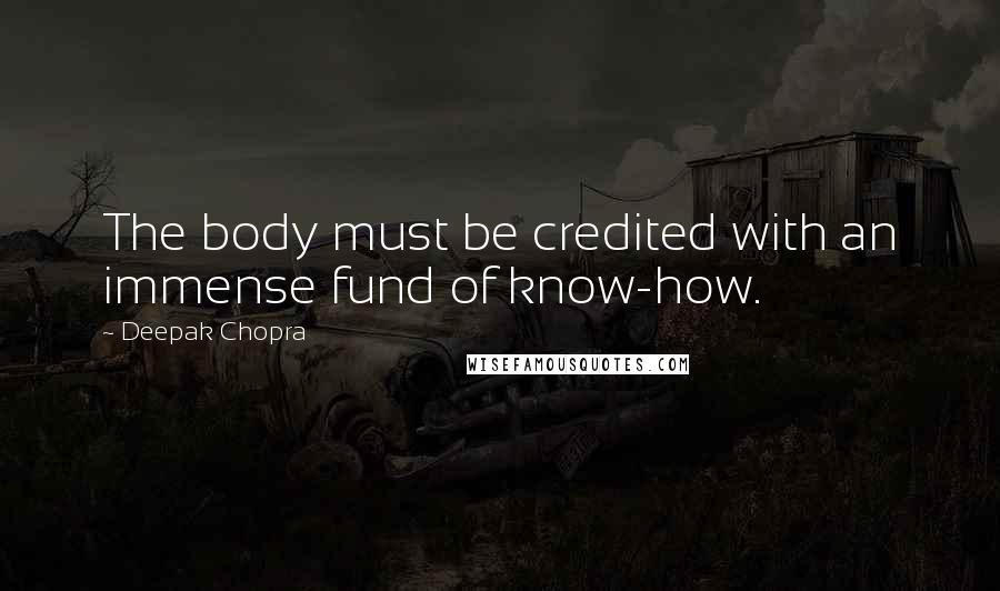 Deepak Chopra Quotes: The body must be credited with an immense fund of know-how.