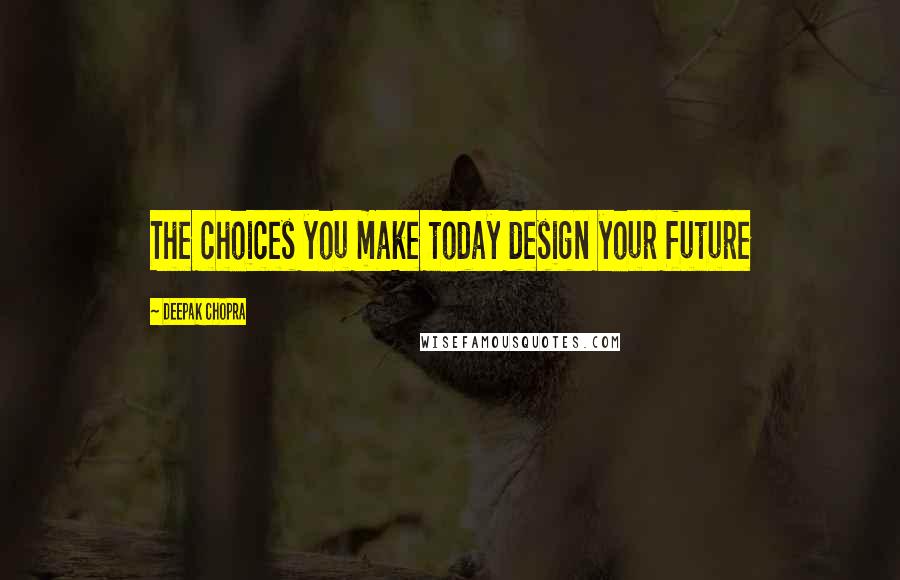 Deepak Chopra Quotes: The choices you make today design your future