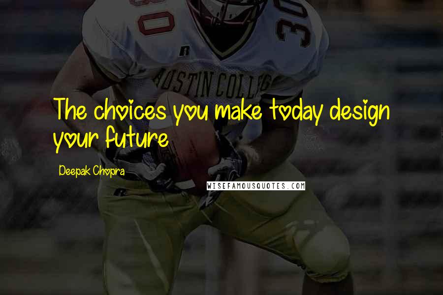 Deepak Chopra Quotes: The choices you make today design your future