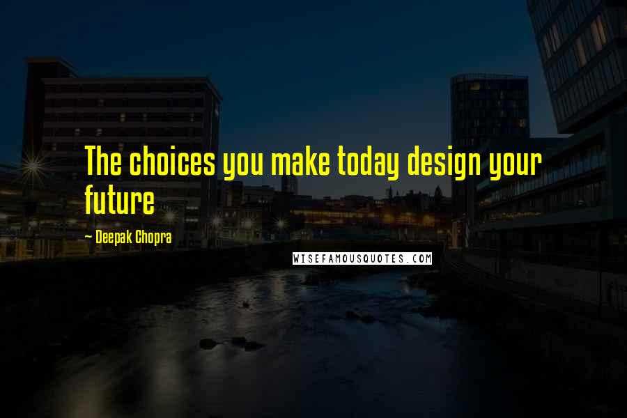 Deepak Chopra Quotes: The choices you make today design your future