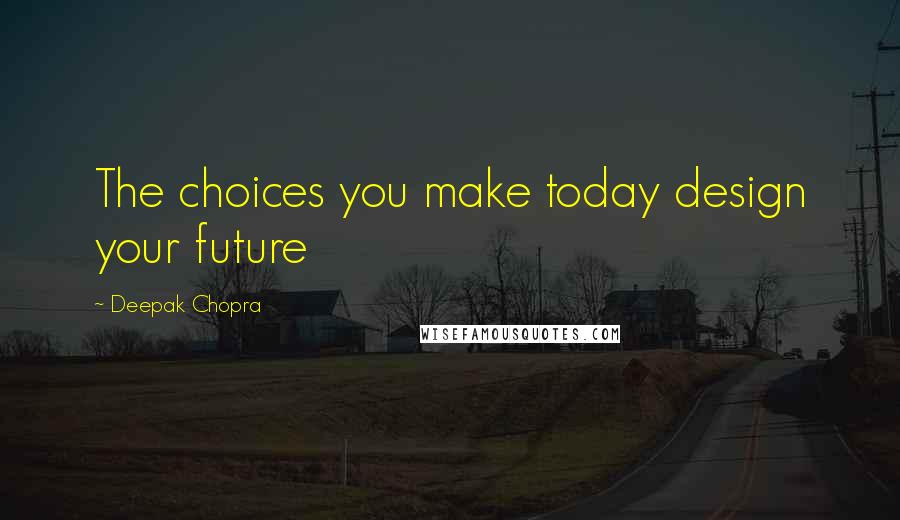 Deepak Chopra Quotes: The choices you make today design your future