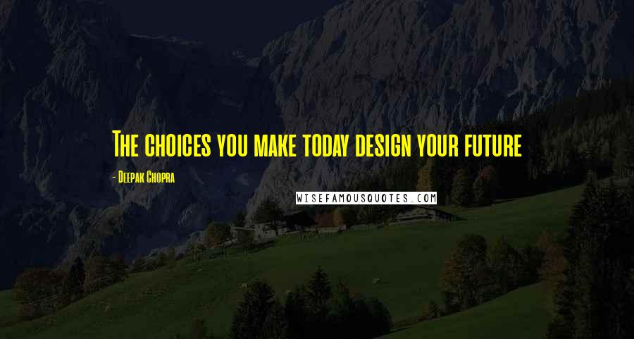 Deepak Chopra Quotes: The choices you make today design your future