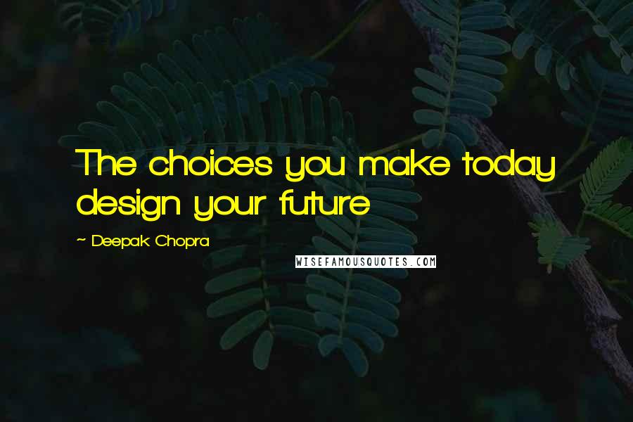 Deepak Chopra Quotes: The choices you make today design your future