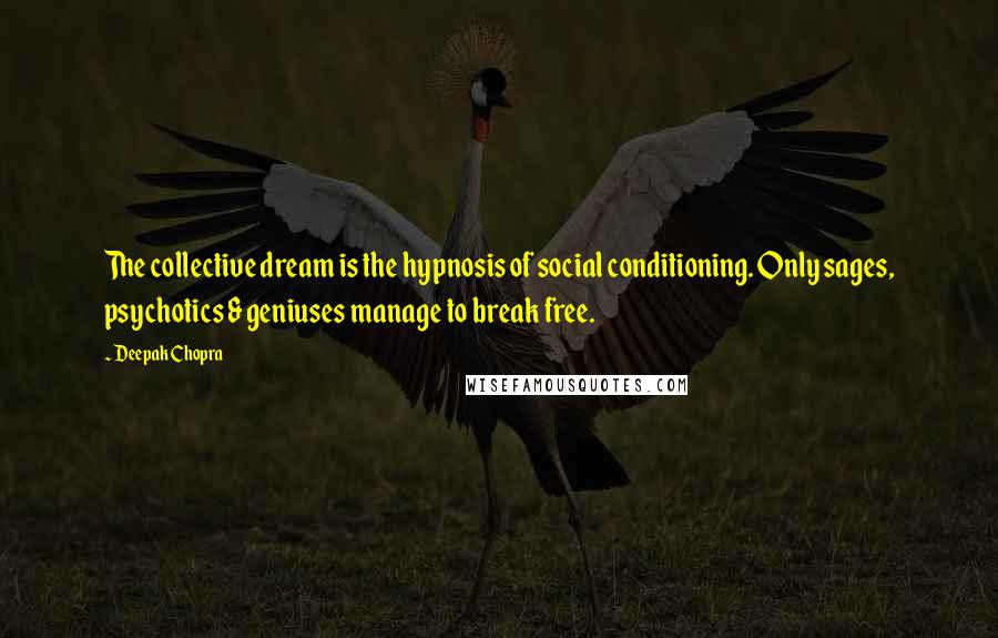 Deepak Chopra Quotes: The collective dream is the hypnosis of social conditioning. Only sages, psychotics & geniuses manage to break free.