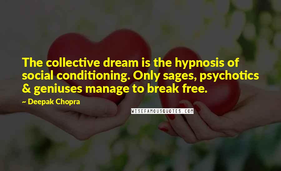 Deepak Chopra Quotes: The collective dream is the hypnosis of social conditioning. Only sages, psychotics & geniuses manage to break free.