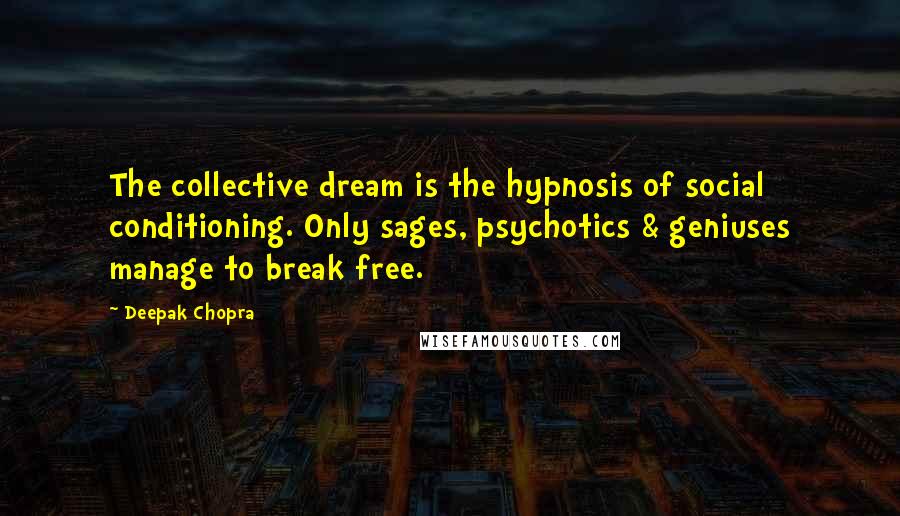Deepak Chopra Quotes: The collective dream is the hypnosis of social conditioning. Only sages, psychotics & geniuses manage to break free.