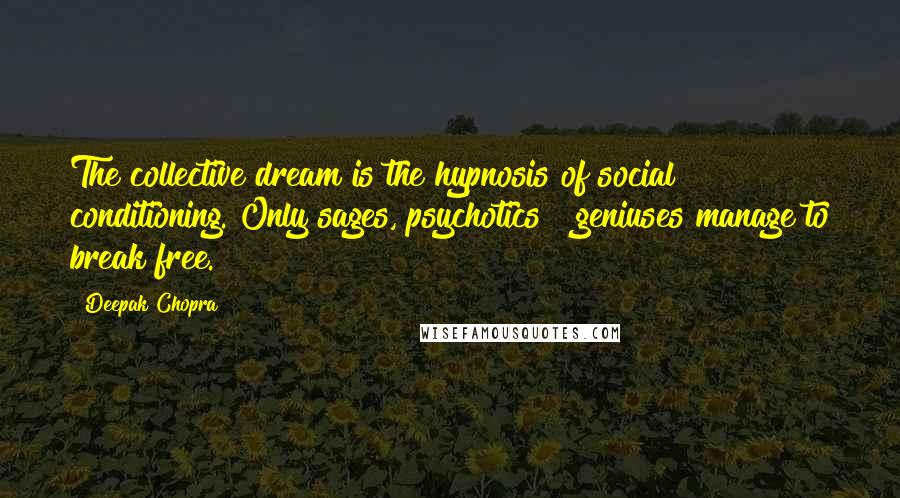 Deepak Chopra Quotes: The collective dream is the hypnosis of social conditioning. Only sages, psychotics & geniuses manage to break free.