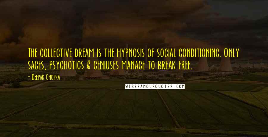 Deepak Chopra Quotes: The collective dream is the hypnosis of social conditioning. Only sages, psychotics & geniuses manage to break free.