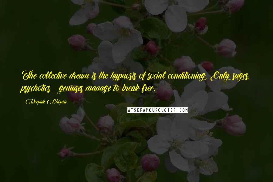 Deepak Chopra Quotes: The collective dream is the hypnosis of social conditioning. Only sages, psychotics & geniuses manage to break free.