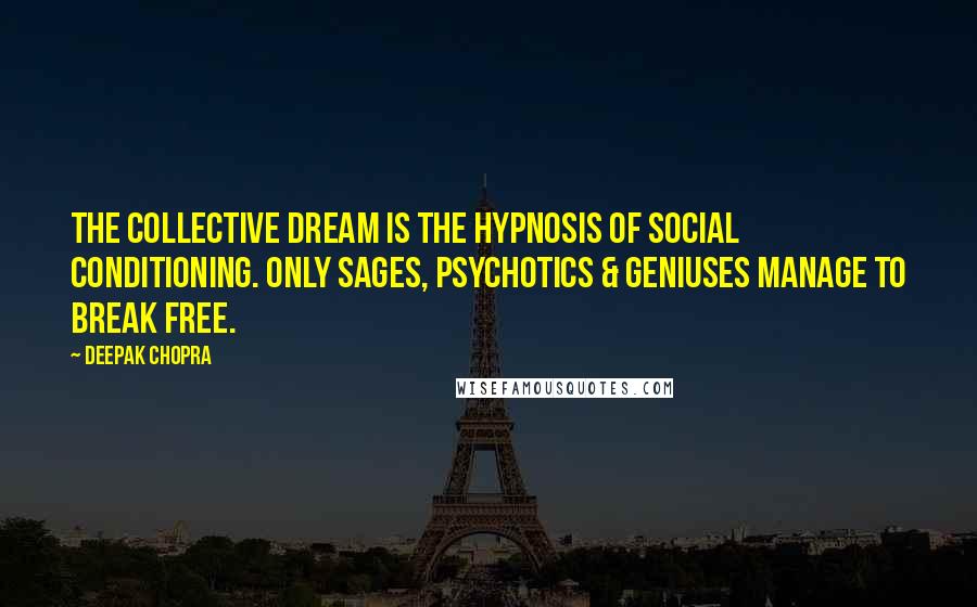Deepak Chopra Quotes: The collective dream is the hypnosis of social conditioning. Only sages, psychotics & geniuses manage to break free.