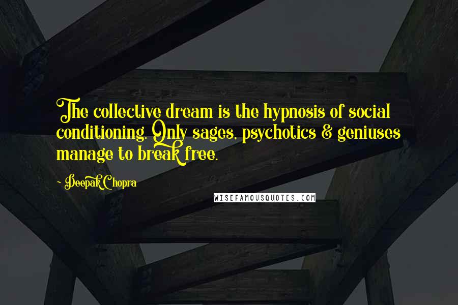Deepak Chopra Quotes: The collective dream is the hypnosis of social conditioning. Only sages, psychotics & geniuses manage to break free.