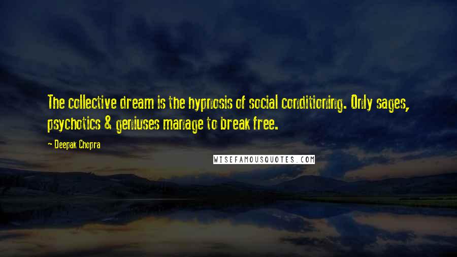 Deepak Chopra Quotes: The collective dream is the hypnosis of social conditioning. Only sages, psychotics & geniuses manage to break free.