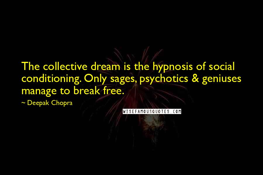 Deepak Chopra Quotes: The collective dream is the hypnosis of social conditioning. Only sages, psychotics & geniuses manage to break free.