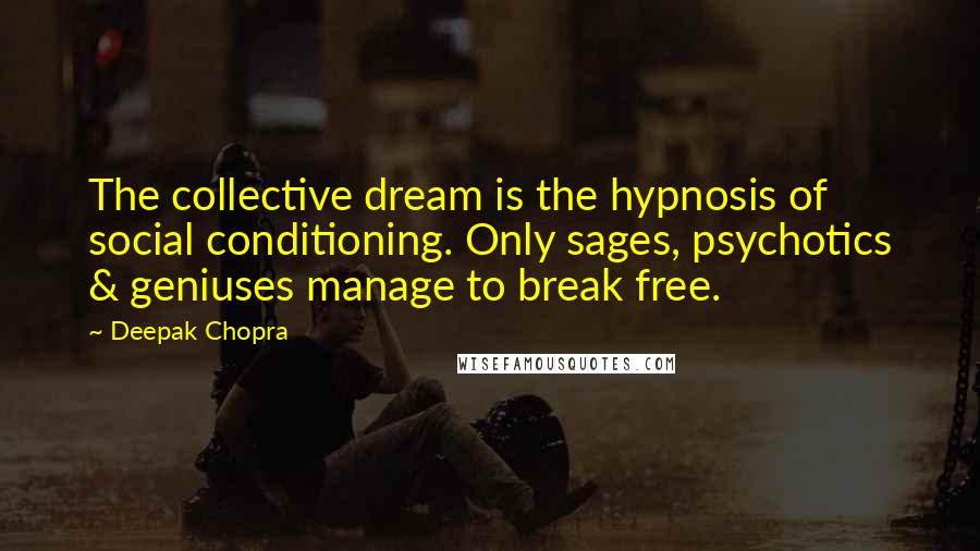 Deepak Chopra Quotes: The collective dream is the hypnosis of social conditioning. Only sages, psychotics & geniuses manage to break free.