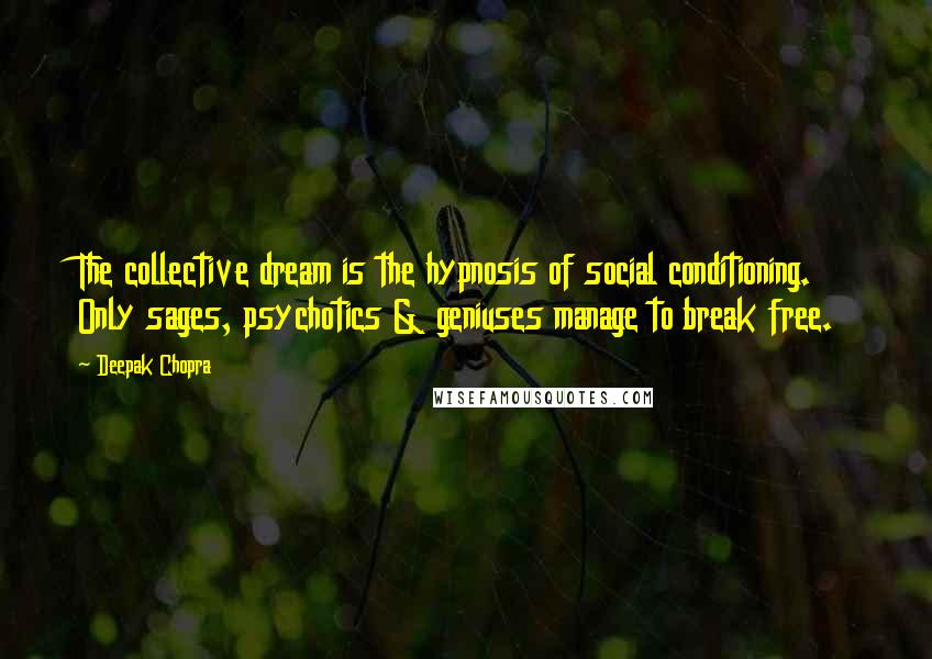 Deepak Chopra Quotes: The collective dream is the hypnosis of social conditioning. Only sages, psychotics & geniuses manage to break free.