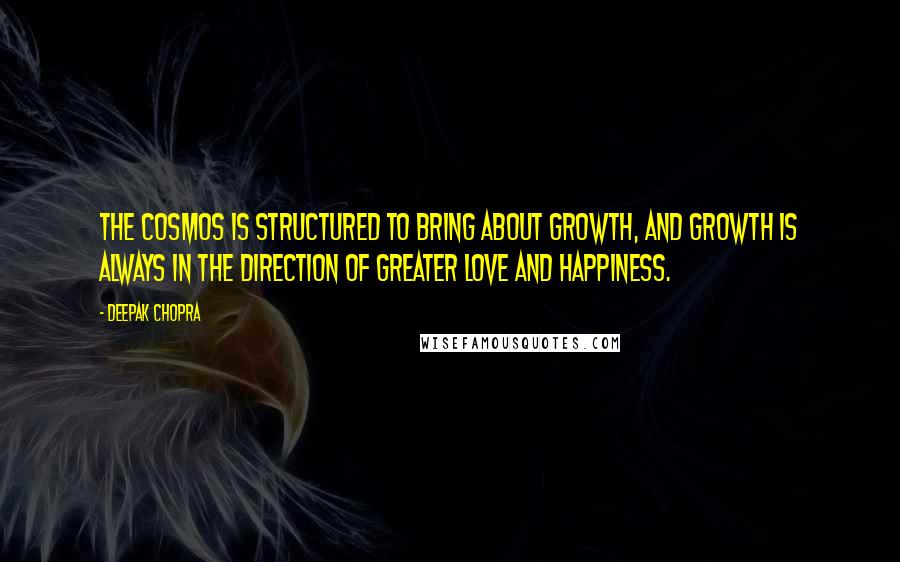 Deepak Chopra Quotes: The cosmos is structured to bring about growth, and growth is always in the direction of greater love and happiness.