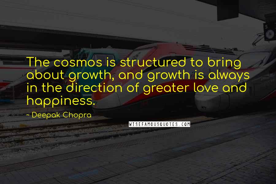 Deepak Chopra Quotes: The cosmos is structured to bring about growth, and growth is always in the direction of greater love and happiness.