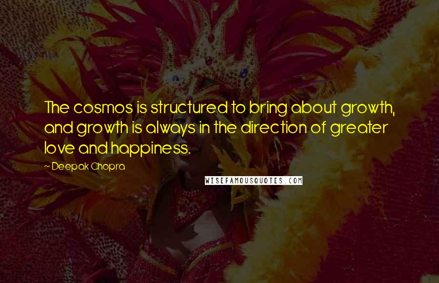 Deepak Chopra Quotes: The cosmos is structured to bring about growth, and growth is always in the direction of greater love and happiness.