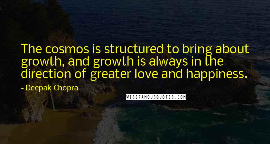 Deepak Chopra Quotes: The cosmos is structured to bring about growth, and growth is always in the direction of greater love and happiness.