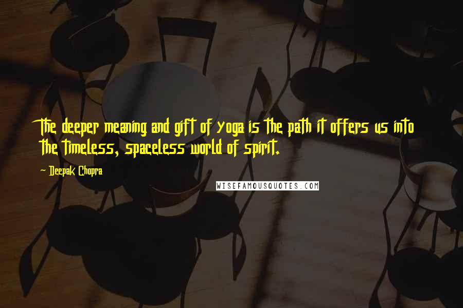 Deepak Chopra Quotes: The deeper meaning and gift of yoga is the path it offers us into the timeless, spaceless world of spirit.