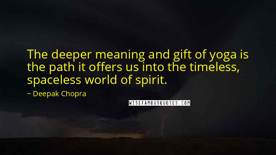 Deepak Chopra Quotes: The deeper meaning and gift of yoga is the path it offers us into the timeless, spaceless world of spirit.