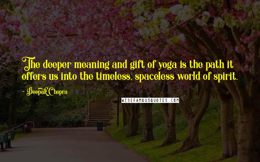 Deepak Chopra Quotes: The deeper meaning and gift of yoga is the path it offers us into the timeless, spaceless world of spirit.