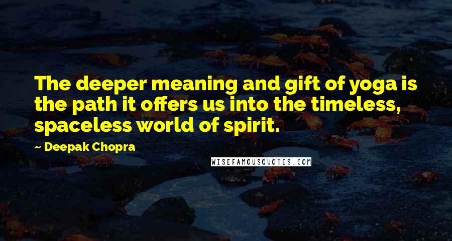 Deepak Chopra Quotes: The deeper meaning and gift of yoga is the path it offers us into the timeless, spaceless world of spirit.