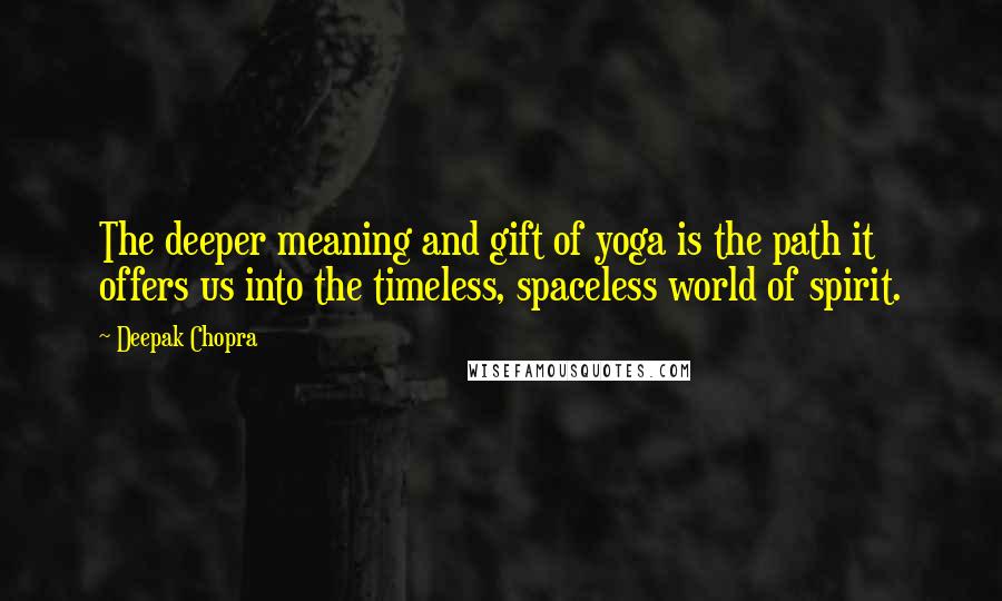 Deepak Chopra Quotes: The deeper meaning and gift of yoga is the path it offers us into the timeless, spaceless world of spirit.