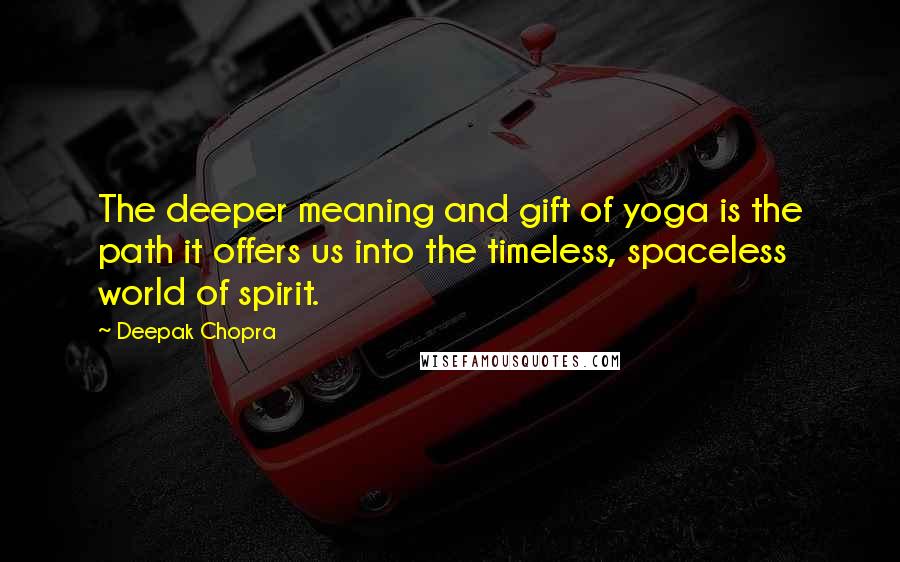 Deepak Chopra Quotes: The deeper meaning and gift of yoga is the path it offers us into the timeless, spaceless world of spirit.