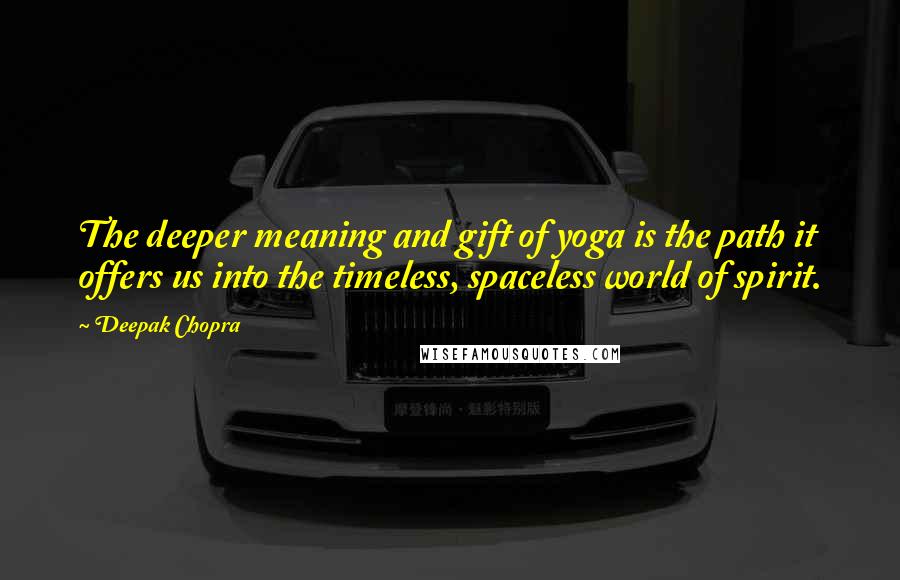 Deepak Chopra Quotes: The deeper meaning and gift of yoga is the path it offers us into the timeless, spaceless world of spirit.