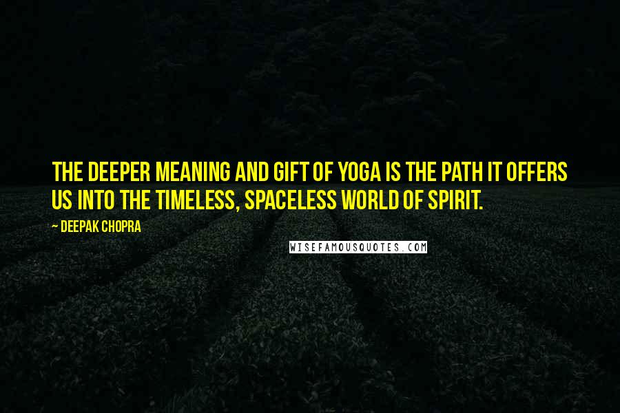 Deepak Chopra Quotes: The deeper meaning and gift of yoga is the path it offers us into the timeless, spaceless world of spirit.