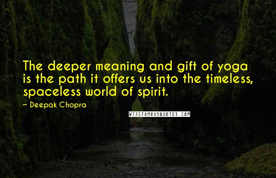 Deepak Chopra Quotes: The deeper meaning and gift of yoga is the path it offers us into the timeless, spaceless world of spirit.