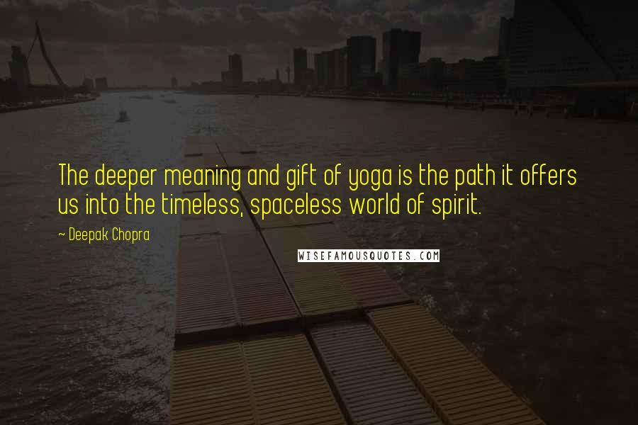 Deepak Chopra Quotes: The deeper meaning and gift of yoga is the path it offers us into the timeless, spaceless world of spirit.