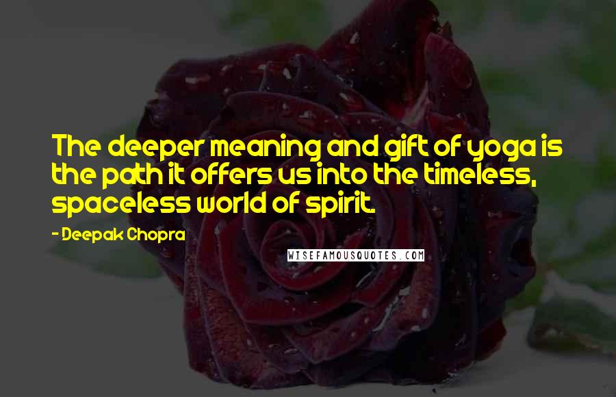 Deepak Chopra Quotes: The deeper meaning and gift of yoga is the path it offers us into the timeless, spaceless world of spirit.