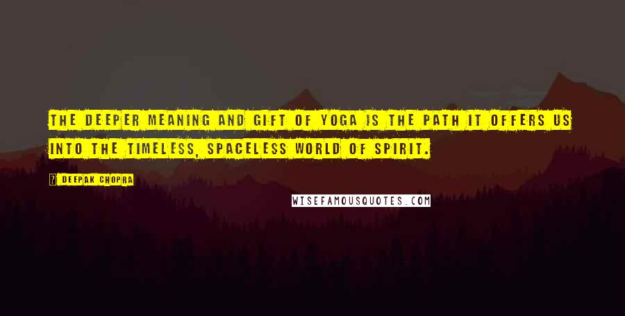 Deepak Chopra Quotes: The deeper meaning and gift of yoga is the path it offers us into the timeless, spaceless world of spirit.