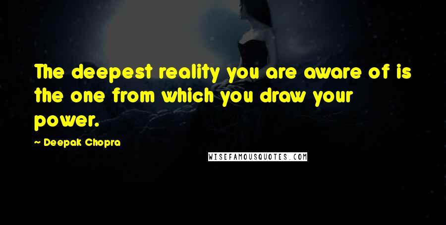 Deepak Chopra Quotes: The deepest reality you are aware of is the one from which you draw your power.