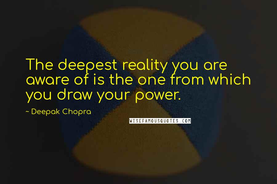 Deepak Chopra Quotes: The deepest reality you are aware of is the one from which you draw your power.