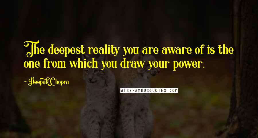 Deepak Chopra Quotes: The deepest reality you are aware of is the one from which you draw your power.