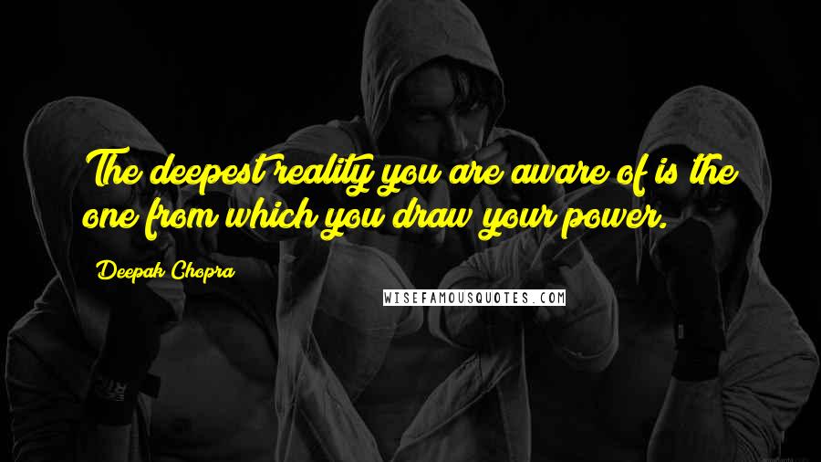 Deepak Chopra Quotes: The deepest reality you are aware of is the one from which you draw your power.