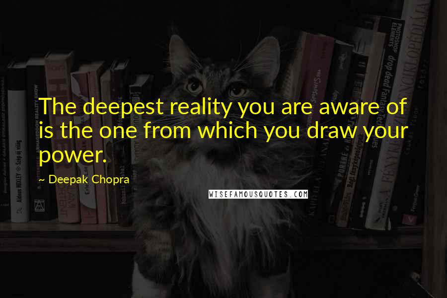 Deepak Chopra Quotes: The deepest reality you are aware of is the one from which you draw your power.