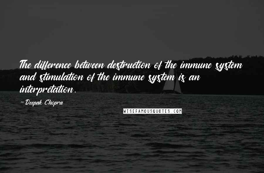 Deepak Chopra Quotes: The difference between destruction of the immune system and stimulation of the immune system is an interpretation.