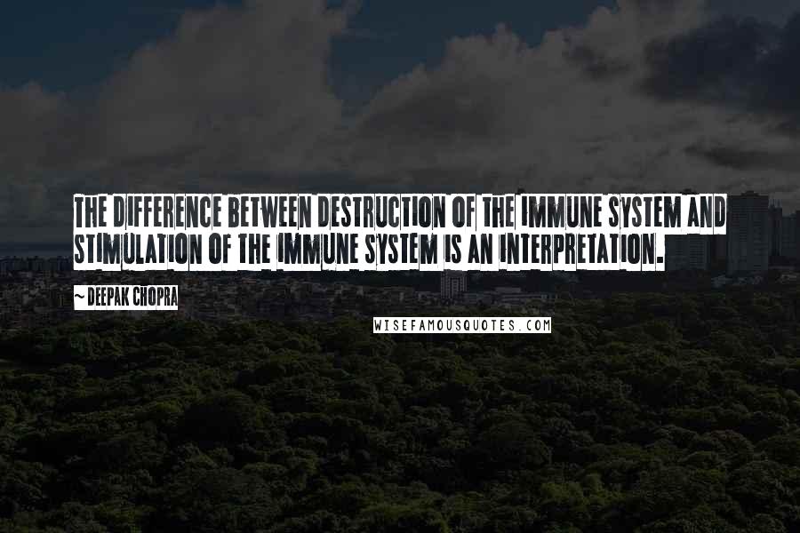 Deepak Chopra Quotes: The difference between destruction of the immune system and stimulation of the immune system is an interpretation.