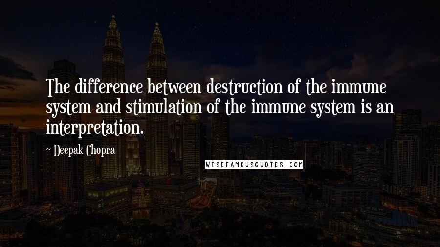 Deepak Chopra Quotes: The difference between destruction of the immune system and stimulation of the immune system is an interpretation.