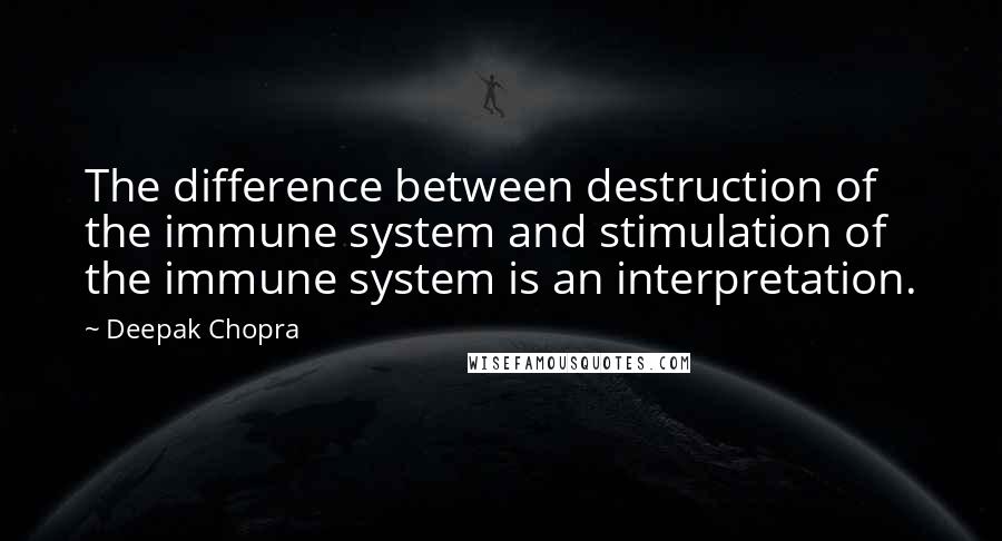 Deepak Chopra Quotes: The difference between destruction of the immune system and stimulation of the immune system is an interpretation.