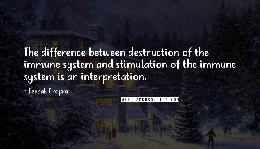 Deepak Chopra Quotes: The difference between destruction of the immune system and stimulation of the immune system is an interpretation.