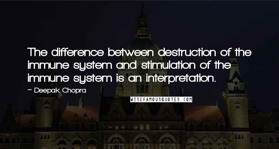 Deepak Chopra Quotes: The difference between destruction of the immune system and stimulation of the immune system is an interpretation.