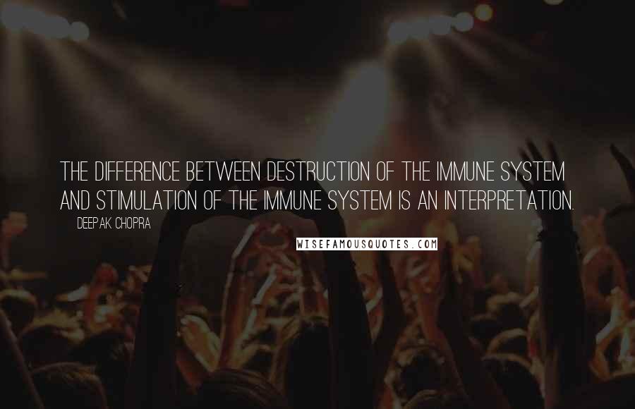 Deepak Chopra Quotes: The difference between destruction of the immune system and stimulation of the immune system is an interpretation.