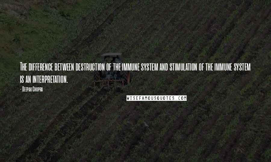 Deepak Chopra Quotes: The difference between destruction of the immune system and stimulation of the immune system is an interpretation.