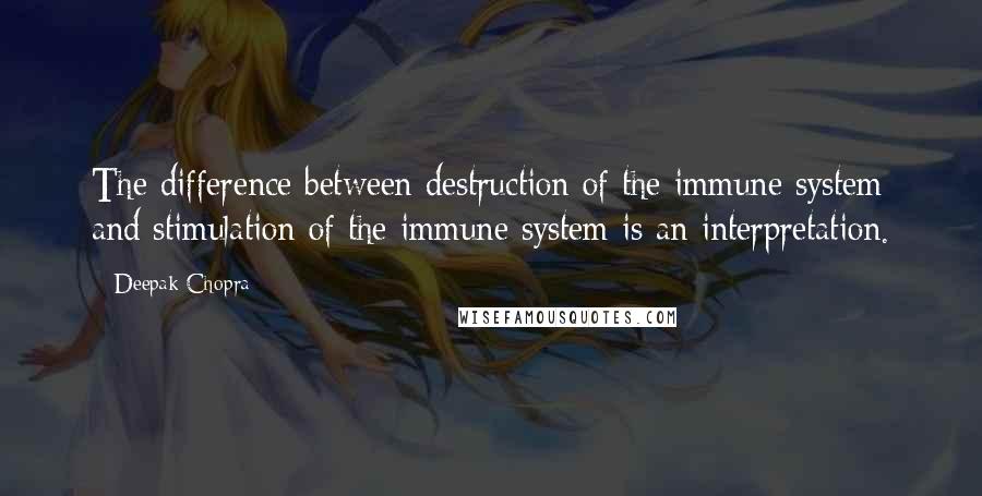 Deepak Chopra Quotes: The difference between destruction of the immune system and stimulation of the immune system is an interpretation.