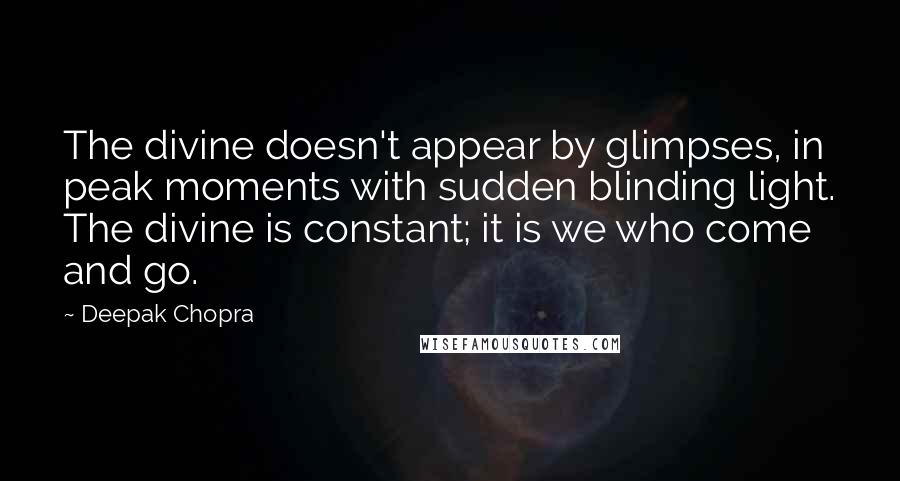 Deepak Chopra Quotes: The divine doesn't appear by glimpses, in peak moments with sudden blinding light. The divine is constant; it is we who come and go.